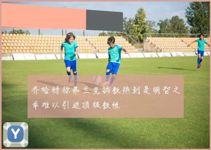 乔哈特称弗兰克执教热刺是明智之举难以引进顶级教练