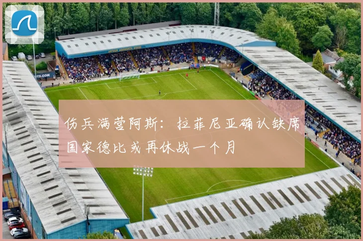 伤兵满营阿斯：拉菲尼亚确认缺席国家德比或再休战一个月