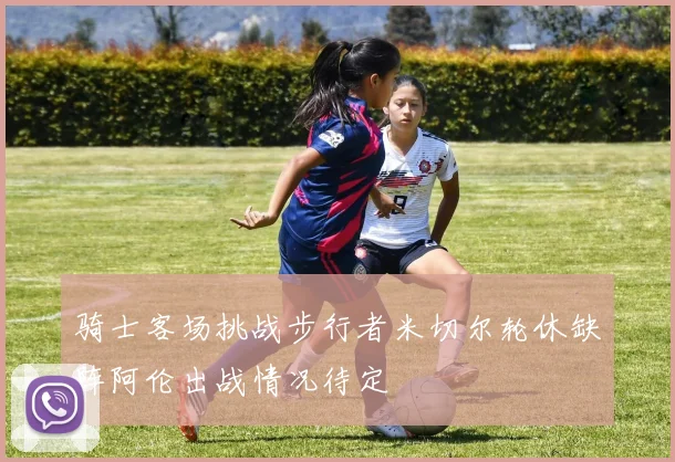 骑士客场挑战步行者米切尔轮休缺阵阿伦出战情况待定