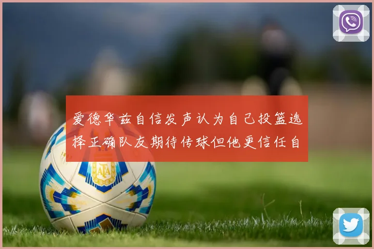 爱德华兹自信发声认为自己投篮选择正确队友期待传球但他更信任自己