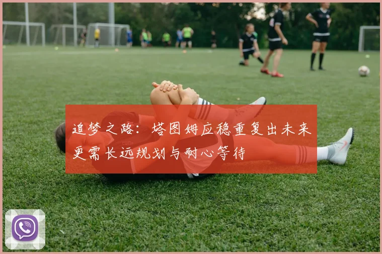 追梦之路：塔图姆应稳重复出未来更需长远规划与耐心等待