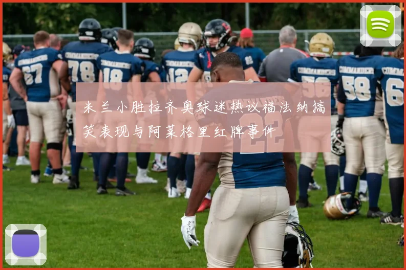 米兰小胜拉齐奥球迷热议福法纳搞笑表现与阿莱格里红牌事件
