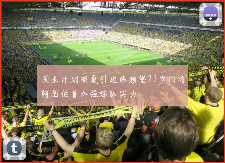国米计划明夏引进弗赖堡23岁门将阿图伯鲁加强球队实力