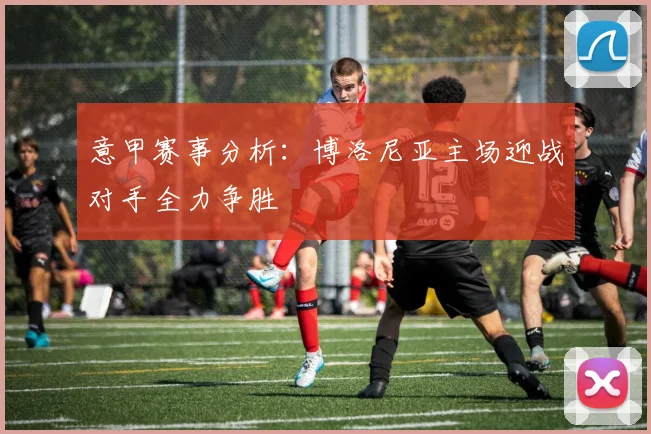 意甲赛事分析：博洛尼亚主场迎战对手全力争胜