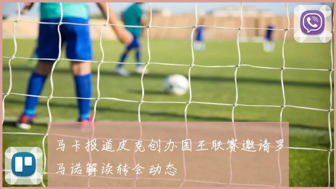 马卡报道皮克创办国王联赛邀请罗马诺解读转会动态