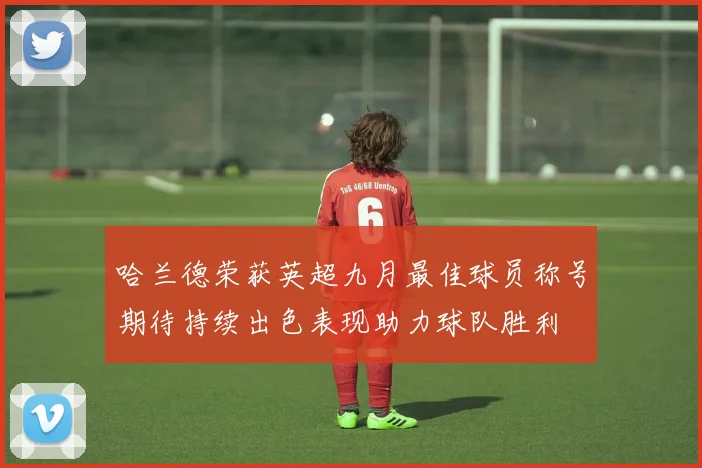 哈兰德荣获英超九月最佳球员称号期待持续出色表现助力球队胜利