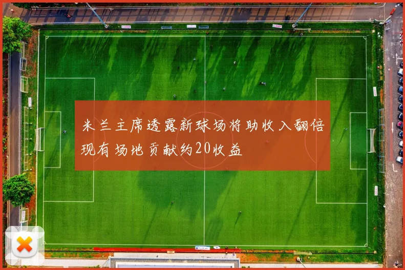 米兰主席透露新球场将助收入翻倍现有场地贡献约20收益