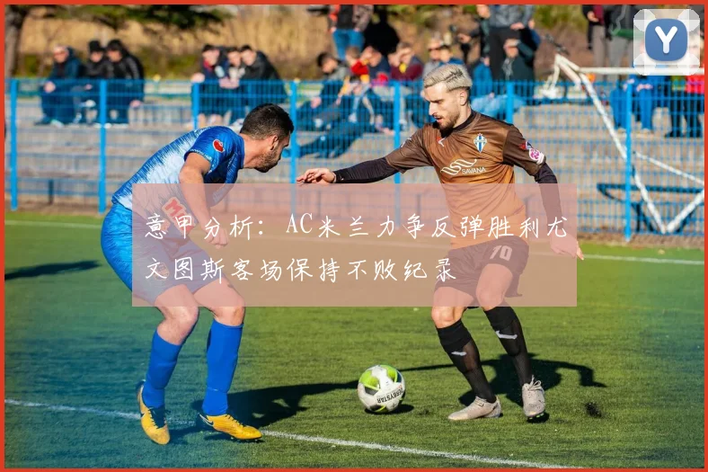 意甲分析：AC米兰力争反弹胜利尤文图斯客场保持不败纪录