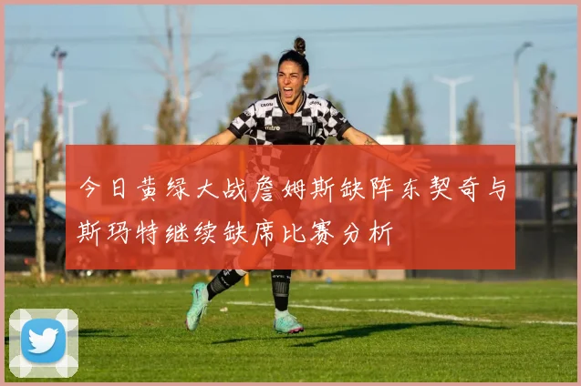 今日黄绿大战詹姆斯缺阵东契奇与斯玛特继续缺席比赛分析