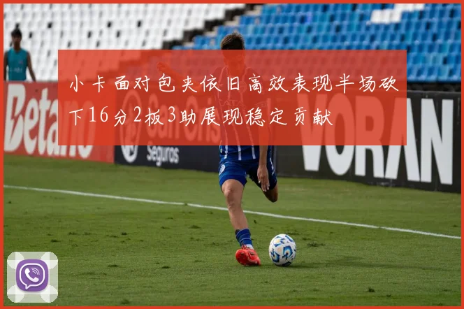 小卡面对包夹依旧高效表现半场砍下16分2板3助展现稳定贡献