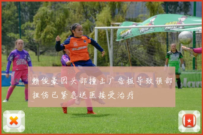 赖俊豪因头部撞击广告板导致颈部扭伤已紧急送医接受治疗