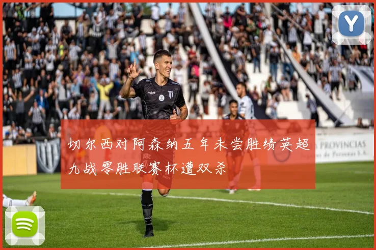 切尔西对阿森纳五年未尝胜绩英超九战零胜联赛杯遭双杀