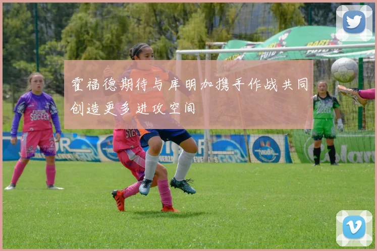霍福德期待与库明加携手作战共同创造更多进攻空间