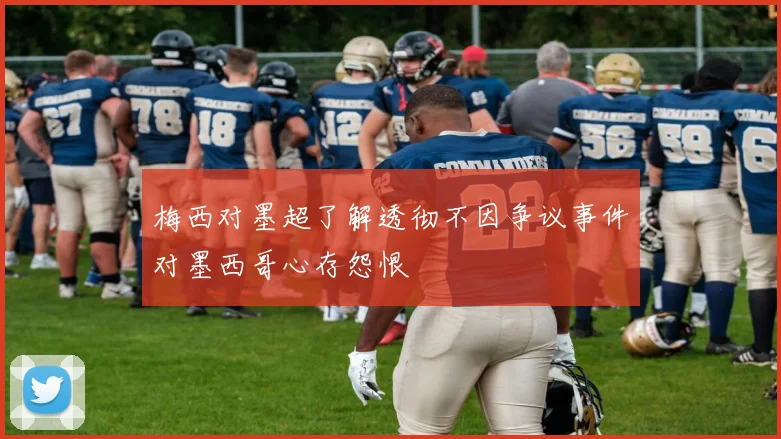 梅西对墨超了解透彻不因争议事件对墨西哥心存怨恨