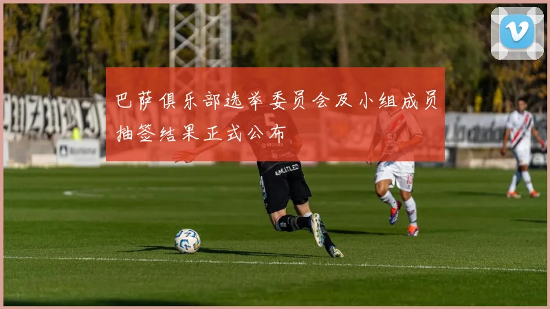 巴萨俱乐部选举委员会及小组成员抽签结果正式公布