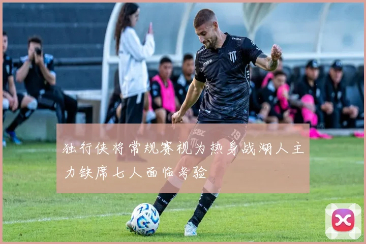 独行侠将常规赛视为热身战湖人主力缺席七人面临考验