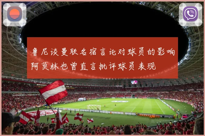 鲁尼谈曼联名宿言论对球员的影响阿莫林也曾直言批评球员表现