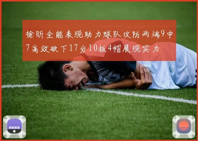 徐昕全能表现助力球队攻防两端9中7高效砍下17分10板4帽展现实力