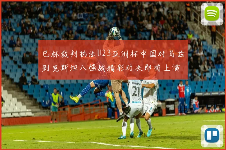 巴林裁判执法U23亚洲杯中国对乌兹别克斯坦八强战精彩对决即将上演