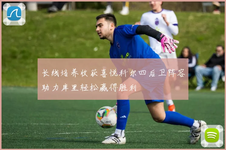 长线培养收获喜悦科尔四后卫阵容助力库里轻松赢得胜利