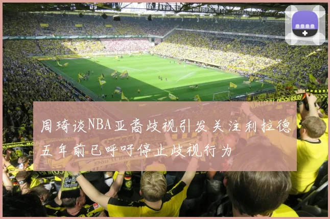 周琦谈NBA亚裔歧视引发关注利拉德五年前已呼吁停止歧视行为