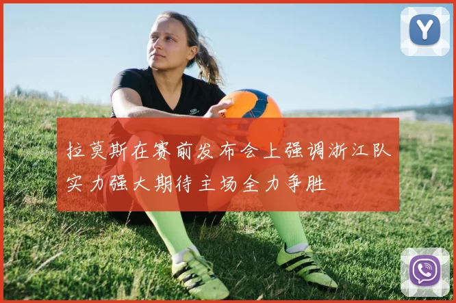 拉莫斯在赛前发布会上强调浙江队实力强大期待主场全力争胜