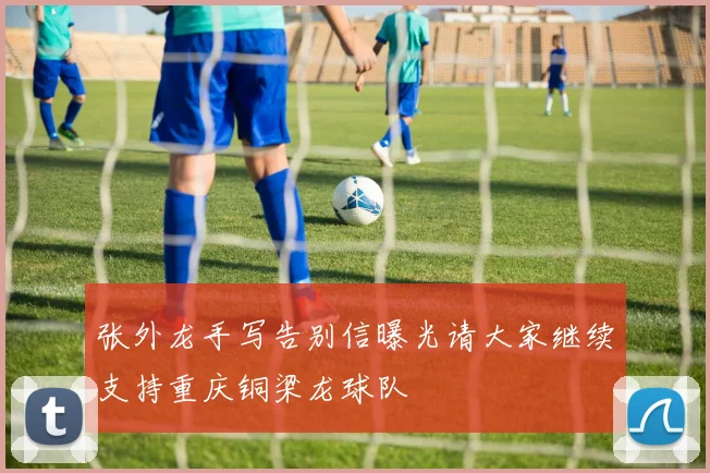 张外龙手写告别信曝光请大家继续支持重庆铜梁龙球队