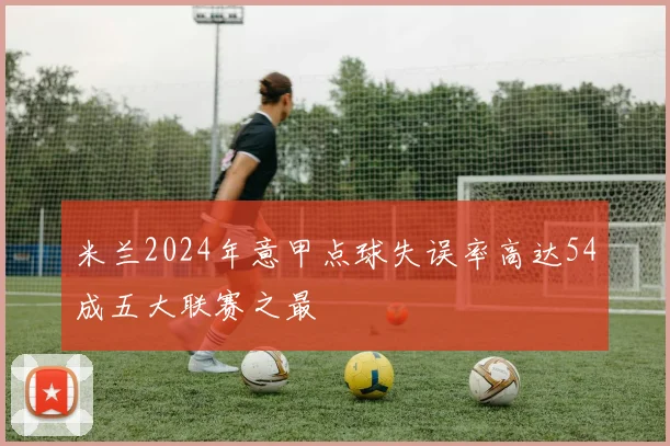 米兰2024年意甲点球失误率高达54成五大联赛之最