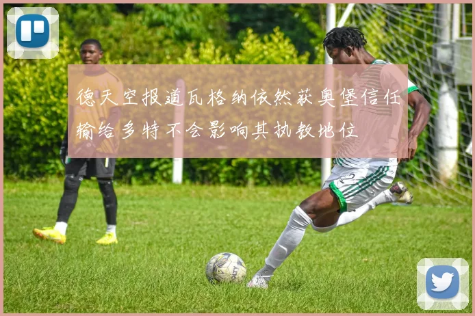 德天空报道瓦格纳依然获奥堡信任输给多特不会影响其执教地位