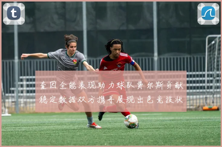 奎因全能表现助力球队费尔斯贡献稳定数据双方携手展现出色竞技状态