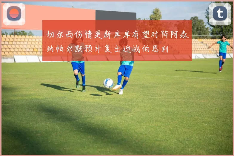 切尔西伤情更新库库有望对阵阿森纳帕尔默预计复出迎战伯恩利