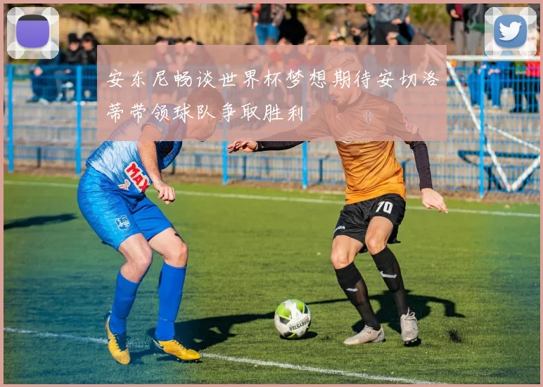 安东尼畅谈世界杯梦想期待安切洛蒂带领球队争取胜利