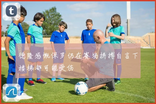 德隆感慨保罗仍在赛场拼搏自言下楼梯都可能受伤