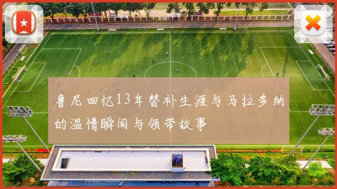 鲁尼回忆13年替补生涯与马拉多纳的温情瞬间与领带故事