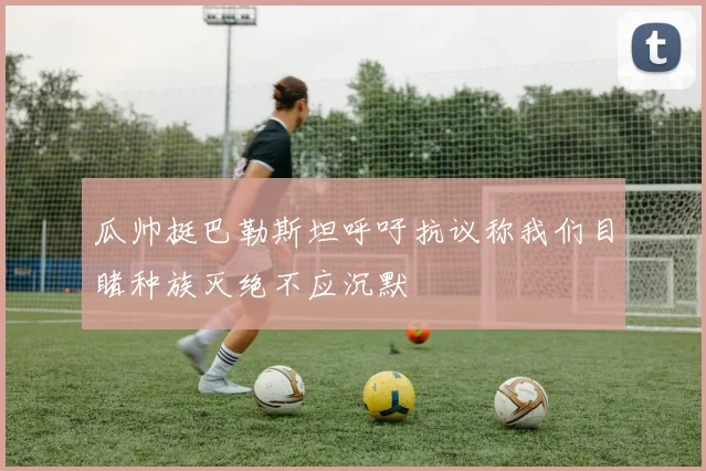 瓜帅挺巴勒斯坦呼吁抗议称我们目睹种族灭绝不应沉默