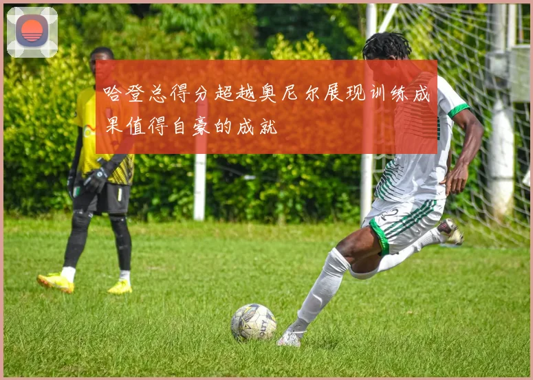 哈登总得分超越奥尼尔展现训练成果值得自豪的成就