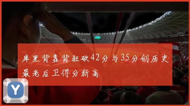库里背靠背狂砍42分与35分创历史最老后卫得分新高