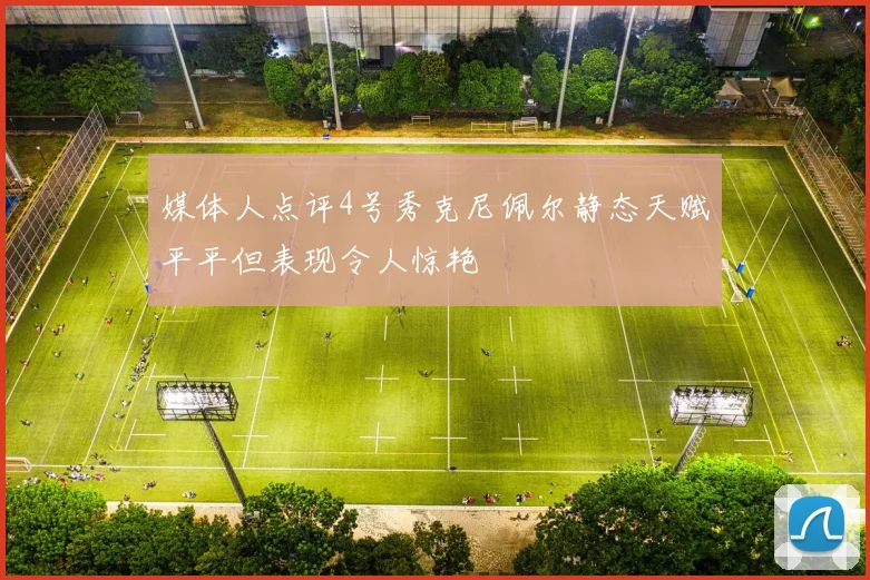 媒体人点评4号秀克尼佩尔静态天赋平平但表现令人惊艳