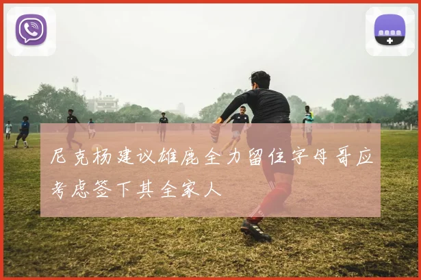 尼克杨建议雄鹿全力留住字母哥应考虑签下其全家人