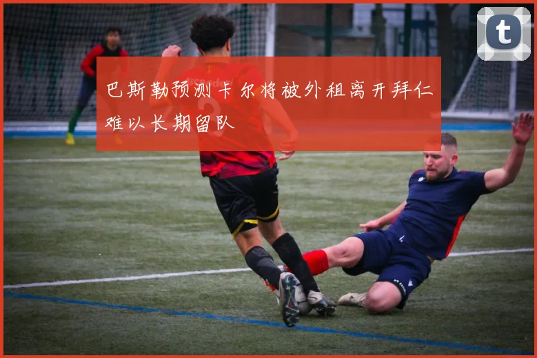 巴斯勒预测卡尔将被外租离开拜仁难以长期留队