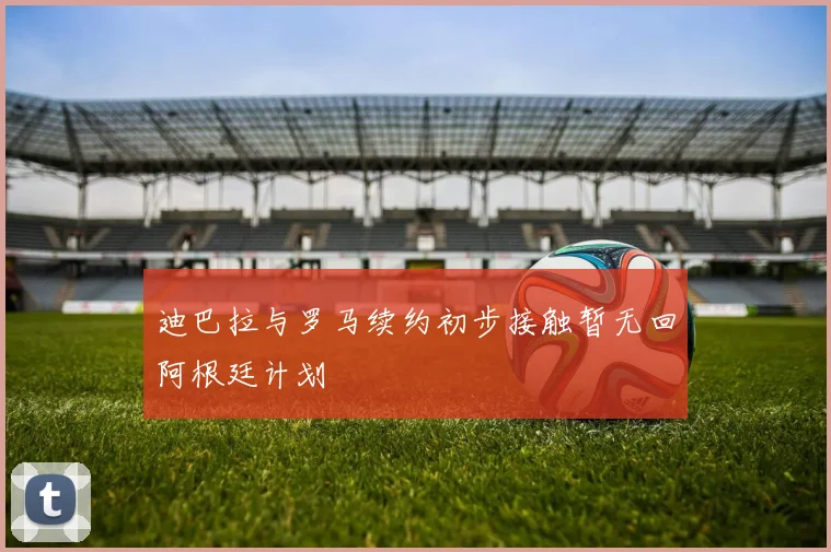 迪巴拉与罗马续约初步接触暂无回阿根廷计划