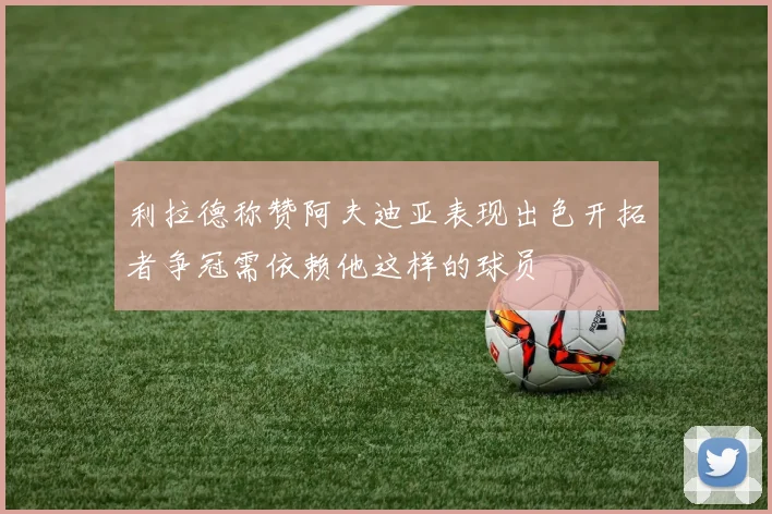 利拉德称赞阿夫迪亚表现出色开拓者争冠需依赖他这样的球员