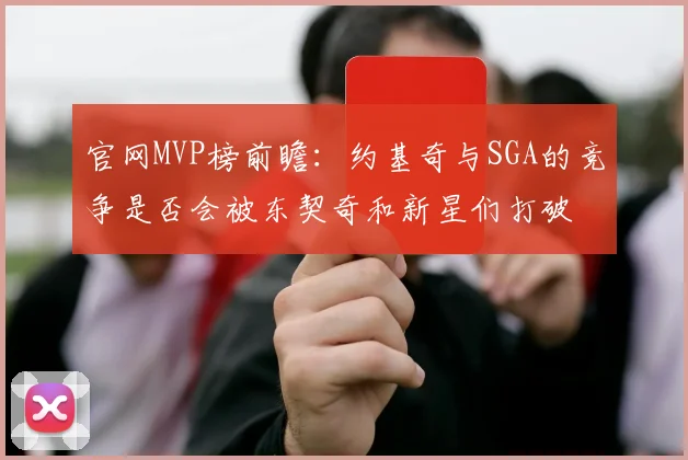 官网MVP榜前瞻：约基奇与SGA的竞争是否会被东契奇和新星们打破