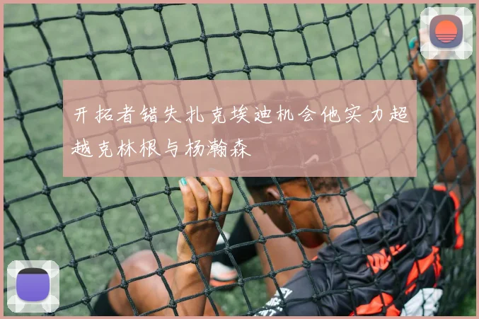 开拓者错失扎克埃迪机会他实力超越克林根与杨瀚森