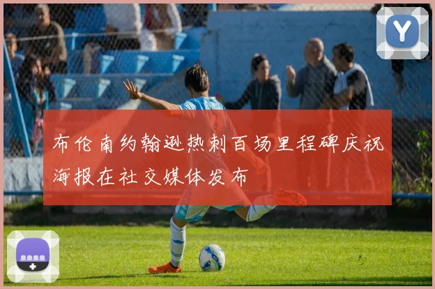 布伦南约翰逊热刺百场里程碑庆祝海报在社交媒体发布