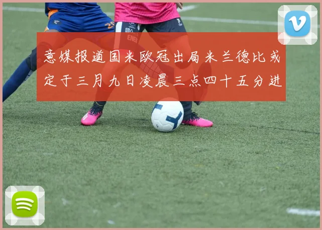意媒报道国米欧冠出局米兰德比或定于三月九日凌晨三点四十五分进行