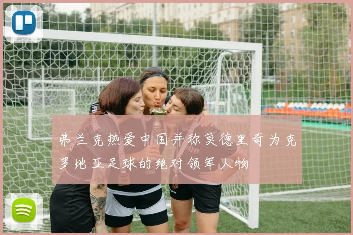 弗兰克热爱中国并称莫德里奇为克罗地亚足球的绝对领军人物